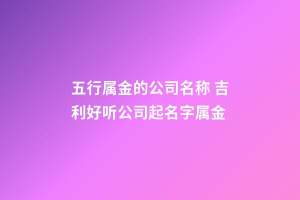 五行属金的公司名称 吉利好听公司起名字属金-第1张-公司起名-玄机派